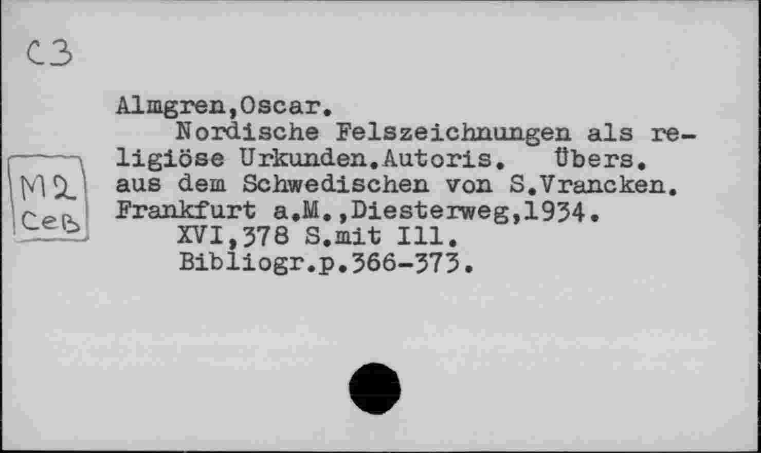 ﻿Almgren,Oscar.
Nordische FeIsZeichnungen als religiöse Urkunden.Autoris. Übers, aus dem Schwedischen von S.Vrancken. Frankfurt a.M.,Diesterweg,1934.
XVI,578 S.mit Ill.
Bibliogr.p,366-373•